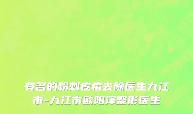 有名的粉刺疙瘩去除医生九江市-九江市欧阳泽整形医生