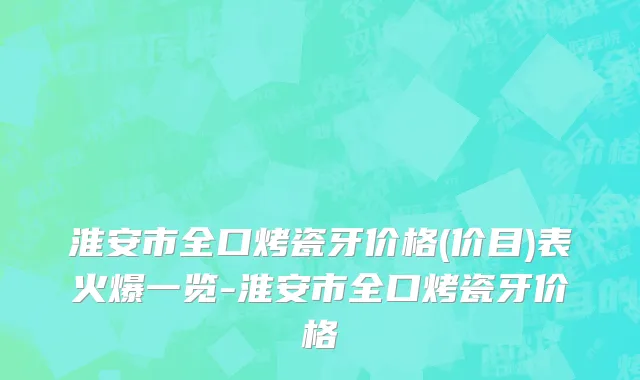 淮安市全口烤瓷牙价格(价目)表火爆一览-淮安市全口烤瓷牙价格