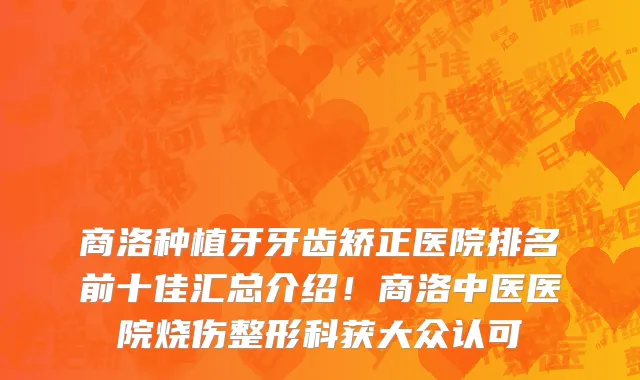 商洛种植牙牙齿矫正医院排名前十佳汇总介绍!商洛中医医院烧伤整形科获大众认可