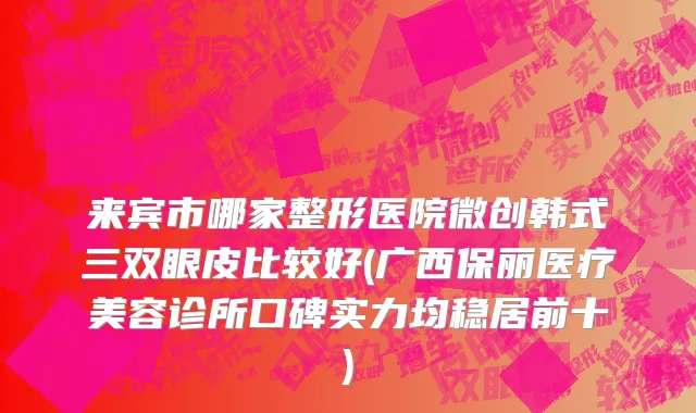 来宾市哪家整形医院微创韩式三双眼皮比较好(广西保丽医疗美容诊所口碑实力均稳居前十)