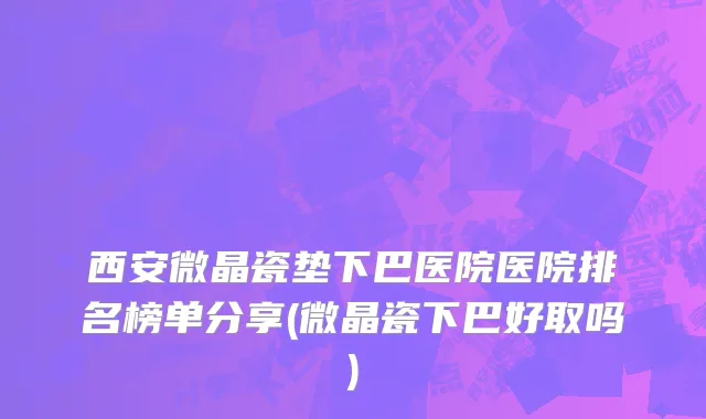 西安微晶瓷垫下巴医院医院排名榜单分享(微晶瓷下巴好取吗)