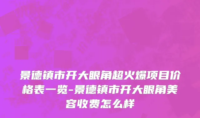 景德镇市开大眼角超火爆项目价格表一览-景德镇市开大眼角美容收费怎么样