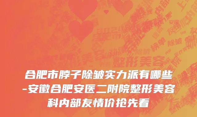 合肥市脖子除皱实力派有哪些-安徽合肥安医二附院整形美容科内部友情价抢先看