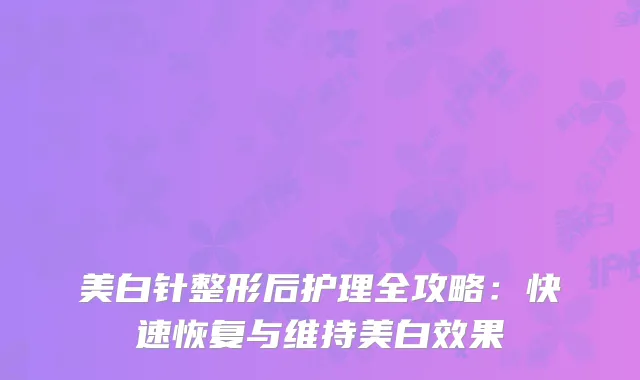 美白针整形后护理全攻略：快速恢复与维持美白效果