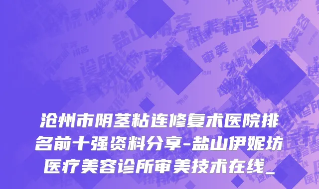 沧州市阴茎粘连修复术医院排名前十强资料分享-盐山伊妮坊医疗美容诊所审美技术在线_