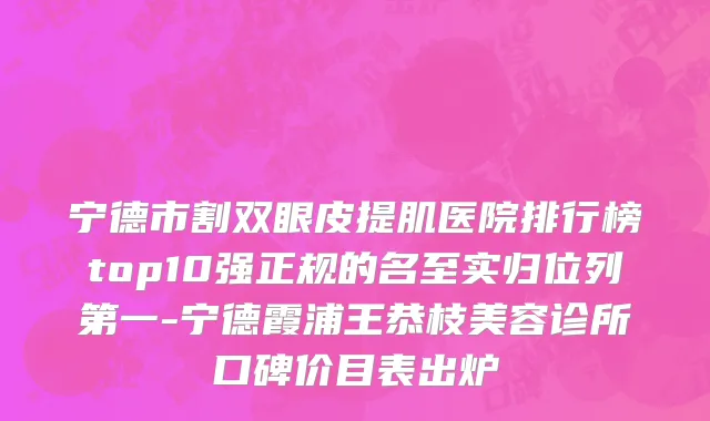宁德市割双眼皮提肌医院排行榜top10强正规的名至实归位列第一-宁德霞浦王恭枝美容诊所口碑价目表出炉