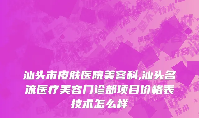 汕头市皮肤医院美容科,汕头名流医疗美容门诊部项目价格表技术怎么样