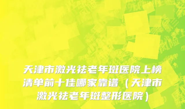 天津市激光祛老年斑医院上榜清单前十佳哪家靠谱（天津市激光祛老年斑整形医院）