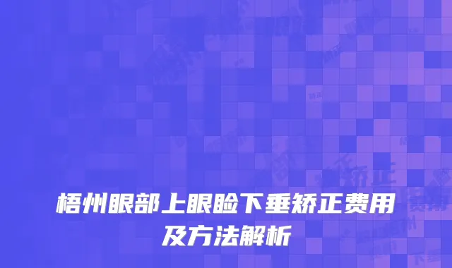 梧州眼部上眼睑下垂矫正费用及方法解析
