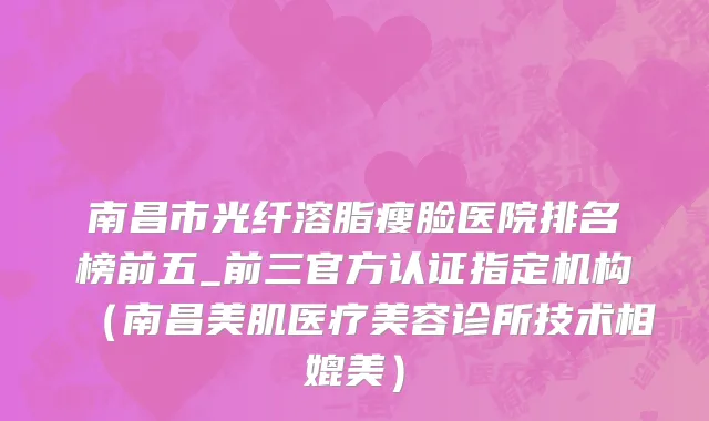 南昌市光纤溶脂瘦脸医院排名榜前五_前三官方认证指定机构（南昌美肌医疗美容诊所技术相媲美）