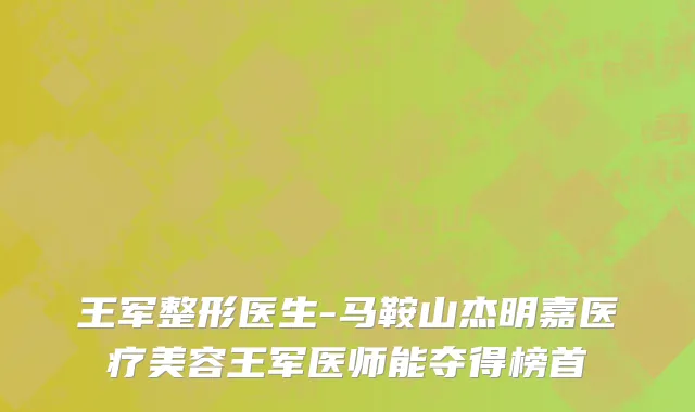 王军整形医生-马鞍山杰明嘉医疗美容王军医师能夺得榜首