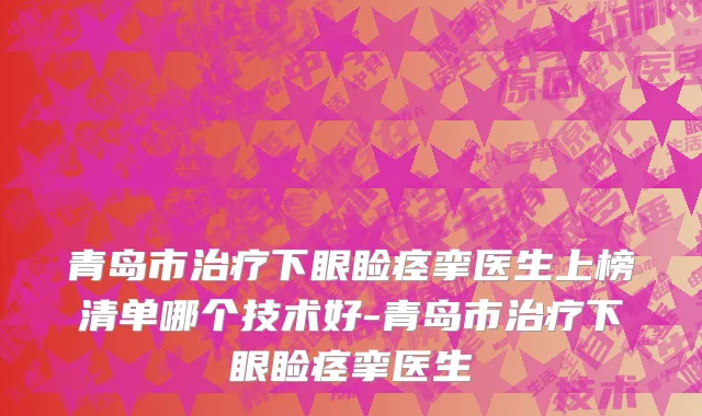 青岛市治疗下眼睑痉挛医生上榜清单哪个技术好-青岛市治疗下眼睑痉挛医生