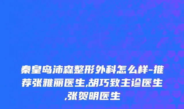 秦皇岛沛森整形外科怎么样-推荐张雅丽医生,胡巧致主诊医生,张贺明医生