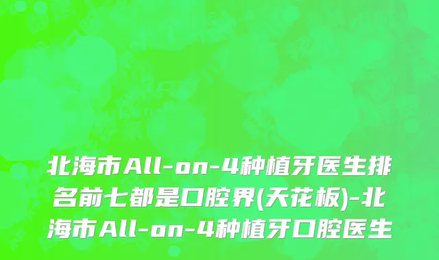 北海市All-on-4种植牙医生排名前七都是口腔界(天花板)-北海市All-on-4种植牙口腔医生