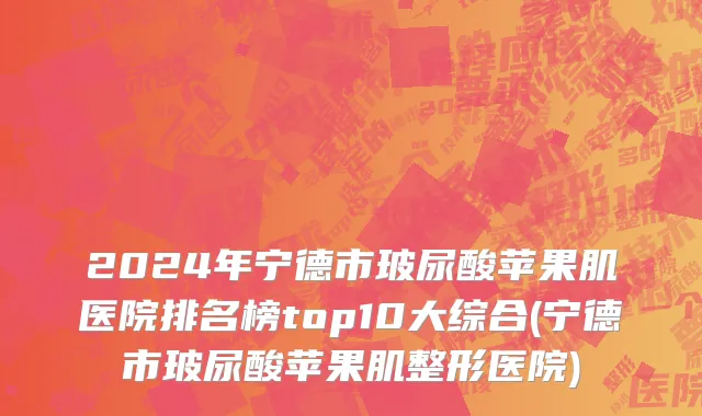 2024年宁德市玻尿酸苹果肌医院排名榜top10大综合(宁德市玻尿酸苹果肌整形医院)