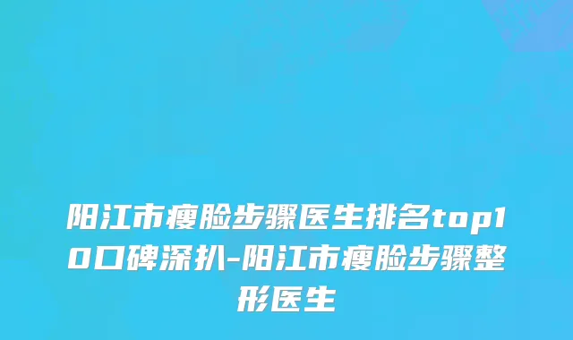 阳江市瘦脸步骤医生排名top10口碑深扒-阳江市瘦脸步骤整形医生