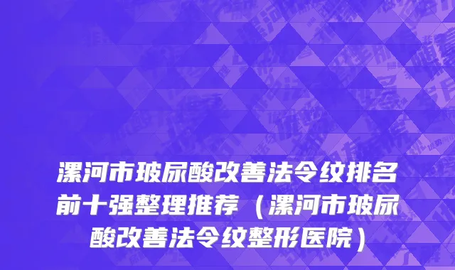 漯河市玻尿酸改善法令纹排名前十强整理推荐（漯河市玻尿酸改善法令纹整形医院）
