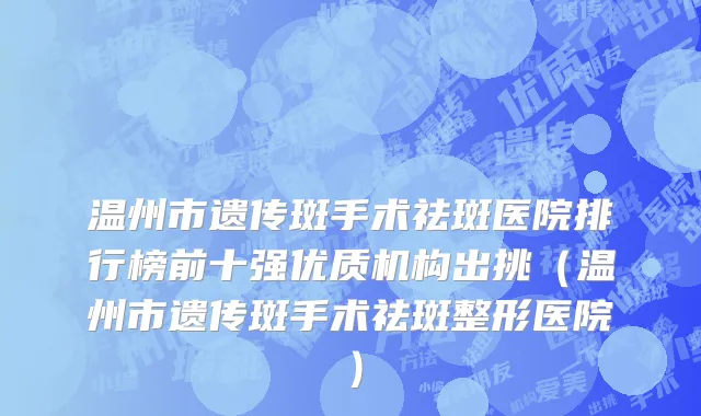 温州市遗传斑手术祛斑医院排行榜前十强优质机构出挑（温州市遗传斑手术祛斑整形医院）