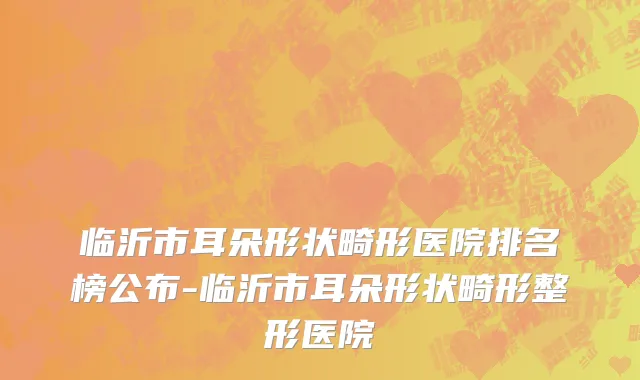 临沂市耳朵形状畸形医院排名榜公布-临沂市耳朵形状畸形整形医院