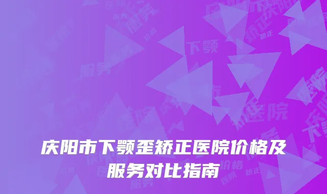 庆阳市下颚歪矫正医院价格及服务对比指南