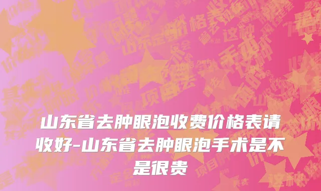山东省去肿眼泡收费价格表请收好-山东省去肿眼泡手术是不是很贵