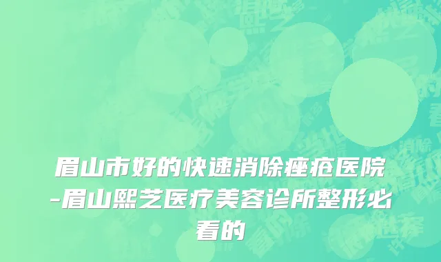 眉山市好的快速消除痤疮医院-眉山熙芝医疗美容诊所整形必看的
