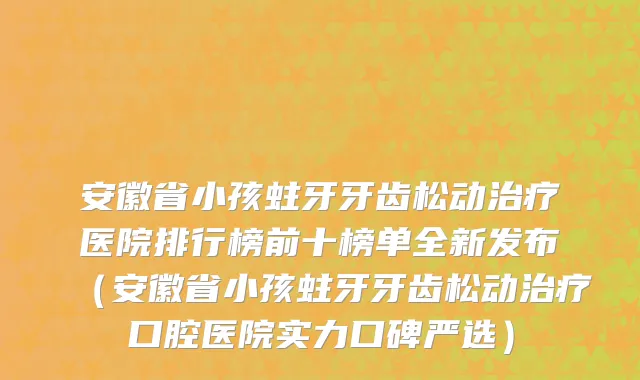 安徽省小孩蛀牙牙齿松动治疗医院排行榜前十榜单全新发布（安徽省小孩蛀牙牙齿松动治疗口腔医院实力口碑严选）