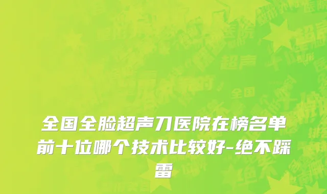 全国全脸超声刀医院在榜名单前十位哪个技术比较好-绝不踩雷