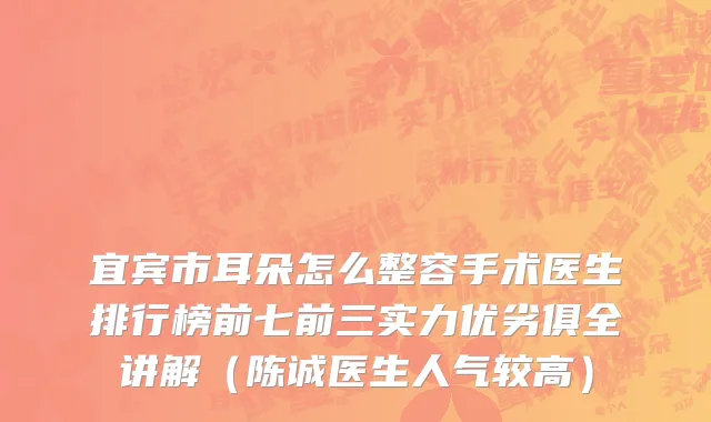 宜宾市耳朵怎么整容手术医生排行榜前七前三实力优劣俱全讲解（陈诚医生人气较高）