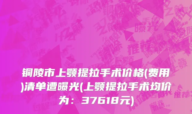 铜陵市上颚提拉手术价格(费用)清单遭曝光(上颚提拉手术均价为：37618元)