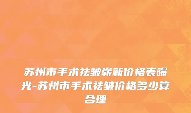 苏州市手术祛皱崭新价格表曝光-苏州市手术祛皱价格多少算合理