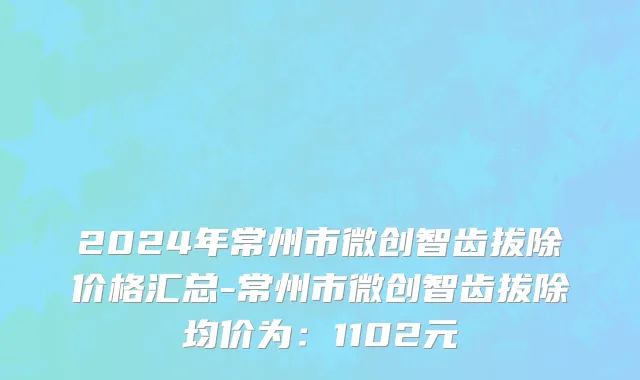 2024年常州市微创智齿拔除价格汇总-常州市微创智齿拔除均价为：1102元