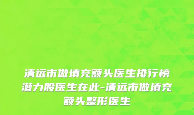 清远市做填充额头医生排行榜潜力股医生在此-清远市做填充额头整形医生