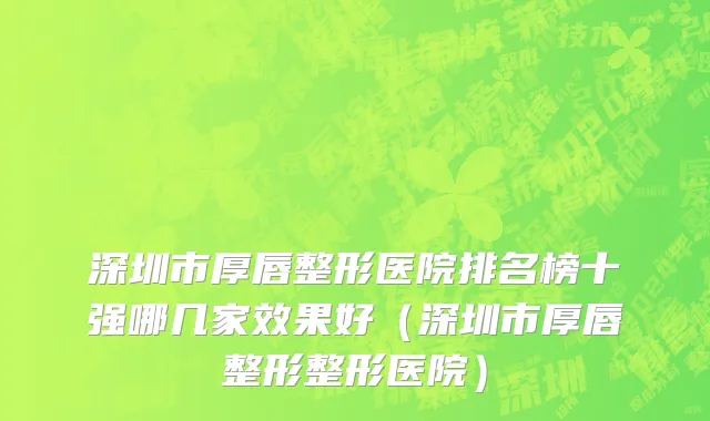 深圳市厚唇整形医院排名榜十强哪几家效果好（深圳市厚唇整形整形医院）