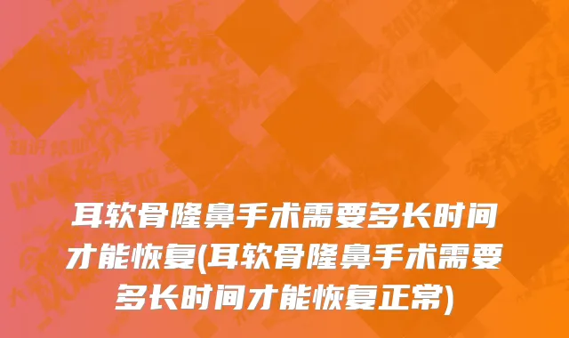 耳软骨隆鼻手术需要多长时间才能恢复(耳软骨隆鼻手术需要多长时间才能恢复正常)
