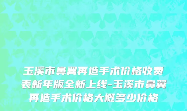 玉溪市鼻翼再造手术价格收费表新年版全新上线-玉溪市鼻翼再造手术价格大概多少价格