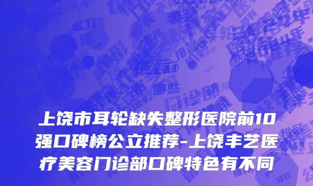 上饶市耳轮缺失整形医院前10强口碑榜公立推荐-上饶丰艺医疗美容门诊部口碑特色有不同