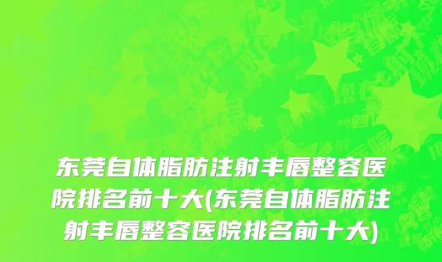 东莞自体脂肪注射丰唇整容医院排名前十大(东莞自体脂肪注射丰唇整容医院排名前十大)