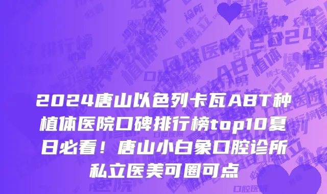 2024唐山以色列卡瓦ABT种植体医院口碑排行榜top10夏日必看!唐山小白象口腔诊所私立医美可圈可点