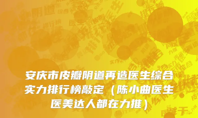 安庆市皮瓣阴道再造医生综合实力排行榜敲定（陈小曲医生医美达人都在力推）