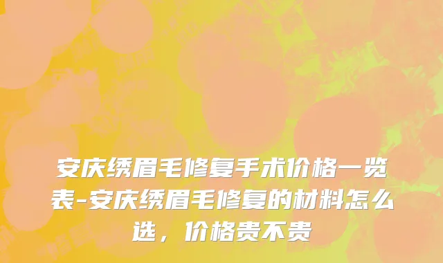 安庆绣眉毛修复手术价格一览表-安庆绣眉毛修复的材料怎么选，价格贵不贵