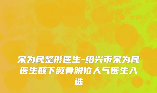 宋为民整形医生-绍兴市宋为民医生颞下颌骨脱位人气医生入选