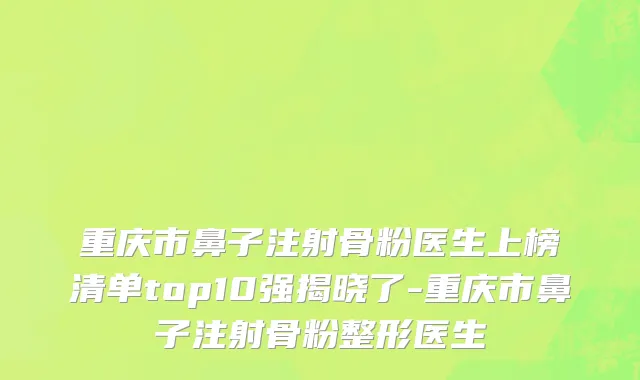 重庆市鼻子注射骨粉医生上榜清单top10强揭晓了-重庆市鼻子注射骨粉整形医生