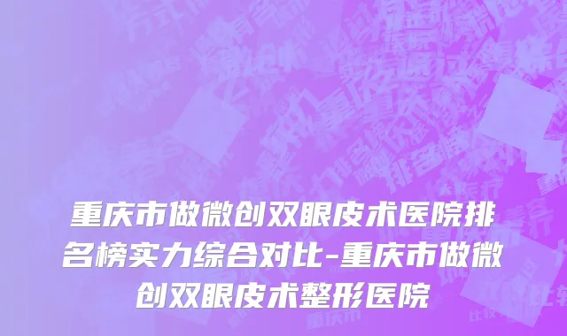 重庆市做微创双眼皮术医院排名榜实力综合对比-重庆市做微创双眼皮术整形医院