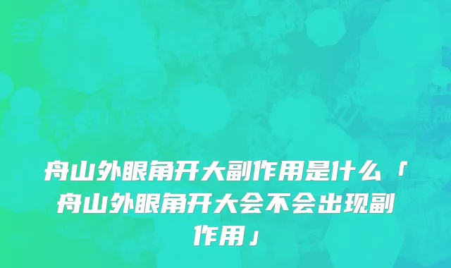 舟山外眼角开大副作用是什么「舟山外眼角开大会不会出现副作用」