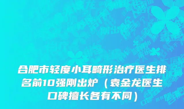 合肥市轻度小耳畸形治疗医生排名前10强刚出炉（袁金龙医生口碑擅长各有不同）