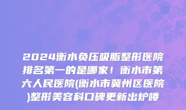 2024衡水负压吸脂整形医院排名第一的是哪家！衡水市第六人民医院(衡水市冀州区医院)整形美容科口碑更新出炉喽