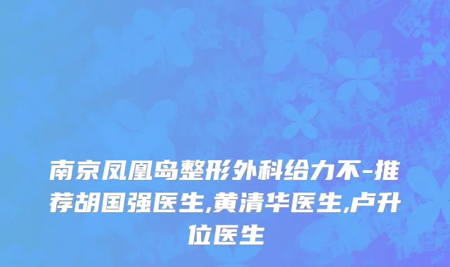 南京凤凰岛整形外科给力不-推荐胡国强医生,黄清华医生,卢升位医生