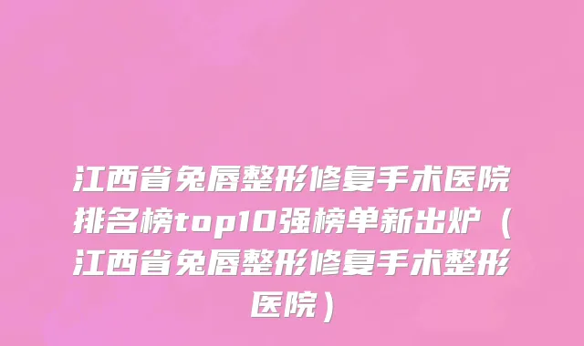 江西省兔唇整形修复手术医院排名榜top10强榜单新出炉（江西省兔唇整形修复手术整形医院）