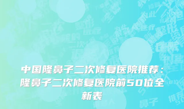 中国隆鼻子二次修复医院推荐：隆鼻子二次修复医院前50位全新表